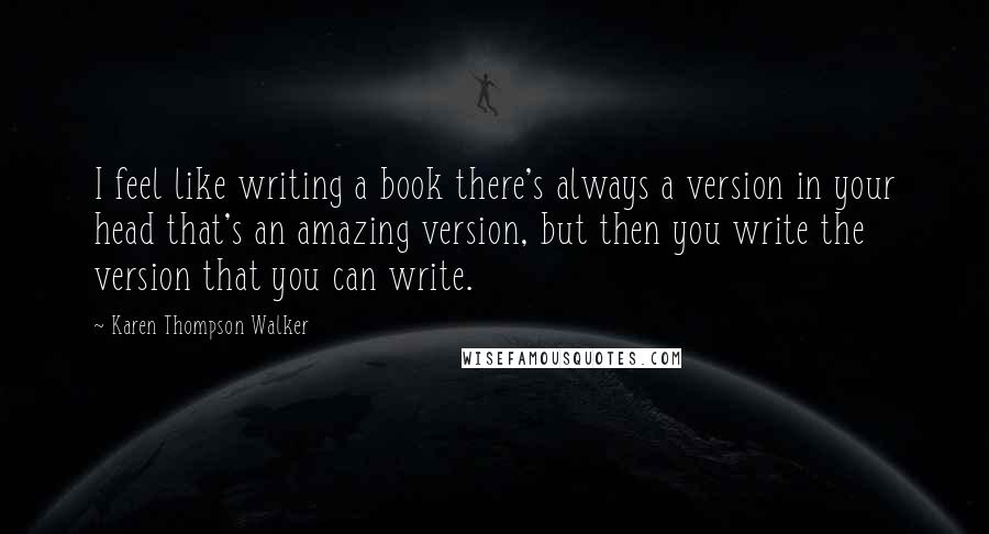 Karen Thompson Walker Quotes: I feel like writing a book there's always a version in your head that's an amazing version, but then you write the version that you can write.