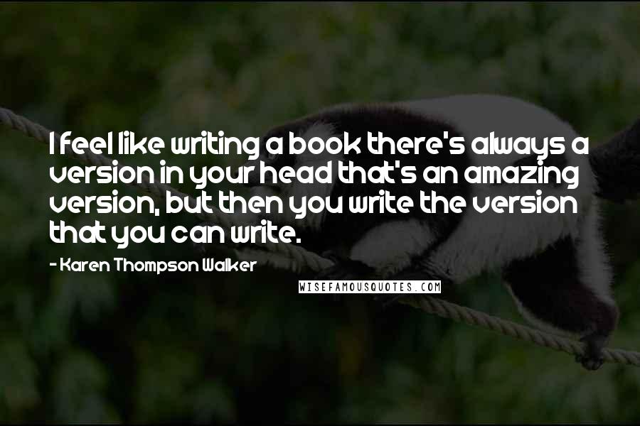 Karen Thompson Walker Quotes: I feel like writing a book there's always a version in your head that's an amazing version, but then you write the version that you can write.