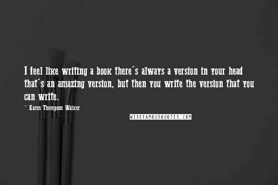 Karen Thompson Walker Quotes: I feel like writing a book there's always a version in your head that's an amazing version, but then you write the version that you can write.