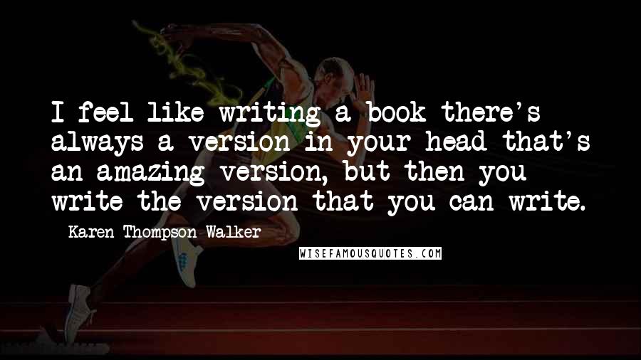 Karen Thompson Walker Quotes: I feel like writing a book there's always a version in your head that's an amazing version, but then you write the version that you can write.