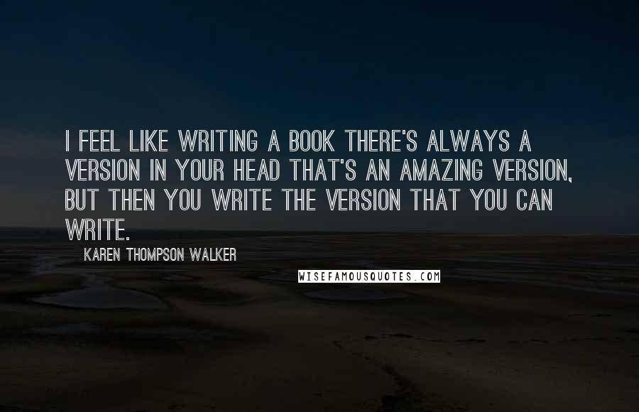 Karen Thompson Walker Quotes: I feel like writing a book there's always a version in your head that's an amazing version, but then you write the version that you can write.