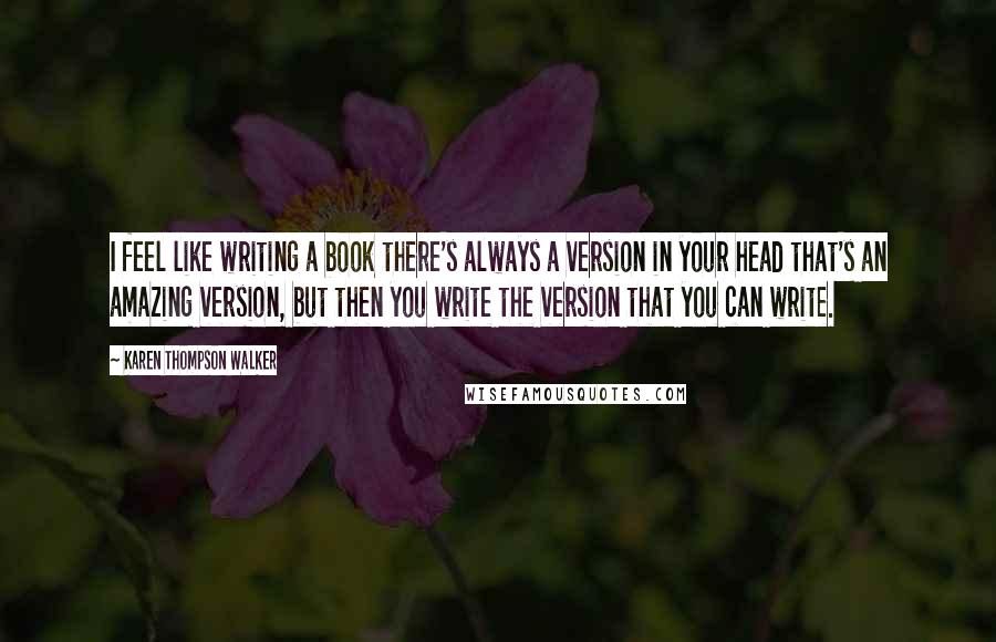 Karen Thompson Walker Quotes: I feel like writing a book there's always a version in your head that's an amazing version, but then you write the version that you can write.