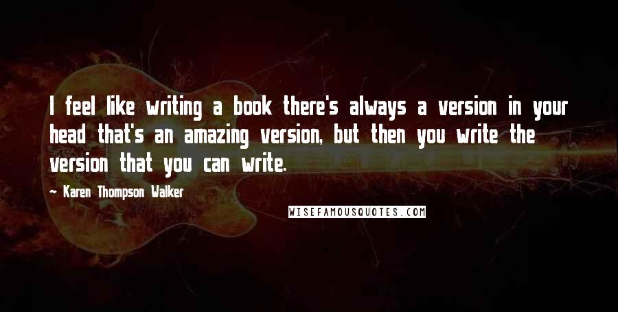 Karen Thompson Walker Quotes: I feel like writing a book there's always a version in your head that's an amazing version, but then you write the version that you can write.