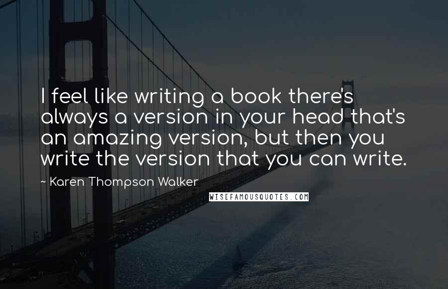 Karen Thompson Walker Quotes: I feel like writing a book there's always a version in your head that's an amazing version, but then you write the version that you can write.