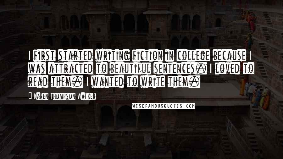 Karen Thompson Walker Quotes: I first started writing fiction in college because I was attracted to beautiful sentences. I loved to read them. I wanted to write them.