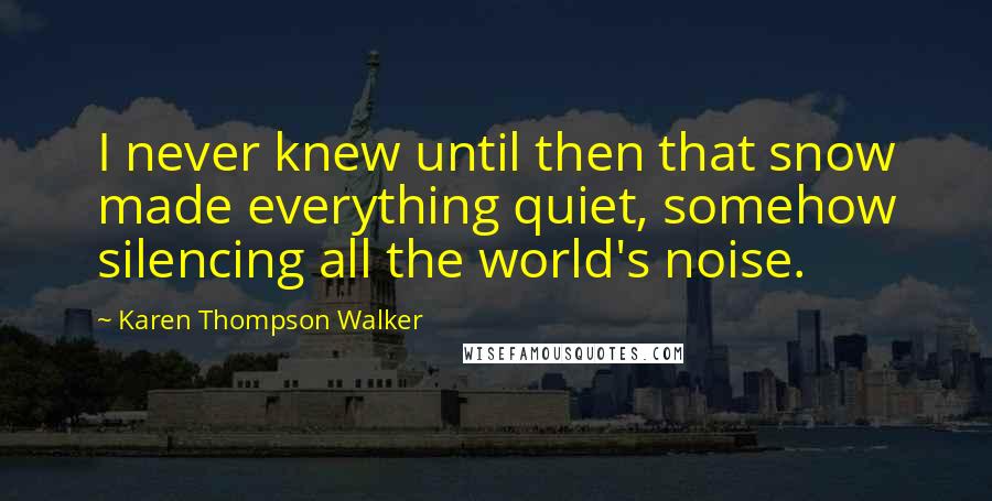 Karen Thompson Walker Quotes: I never knew until then that snow made everything quiet, somehow silencing all the world's noise.
