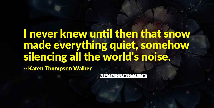 Karen Thompson Walker Quotes: I never knew until then that snow made everything quiet, somehow silencing all the world's noise.