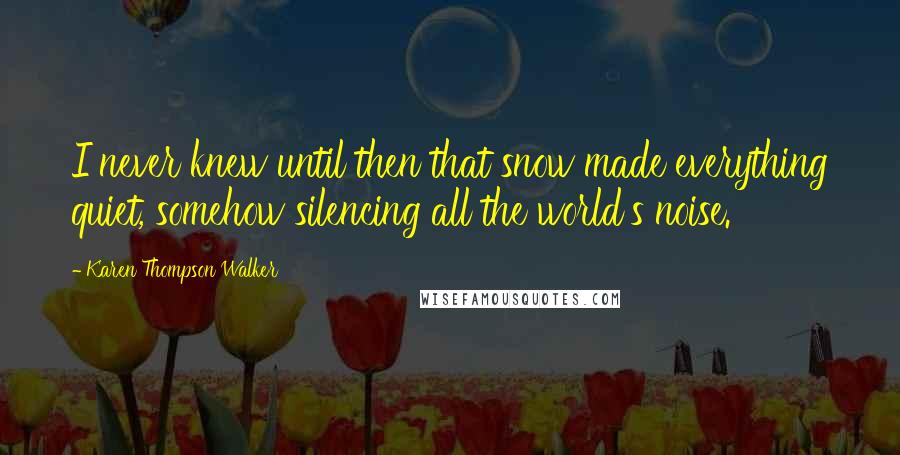 Karen Thompson Walker Quotes: I never knew until then that snow made everything quiet, somehow silencing all the world's noise.