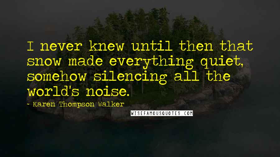 Karen Thompson Walker Quotes: I never knew until then that snow made everything quiet, somehow silencing all the world's noise.