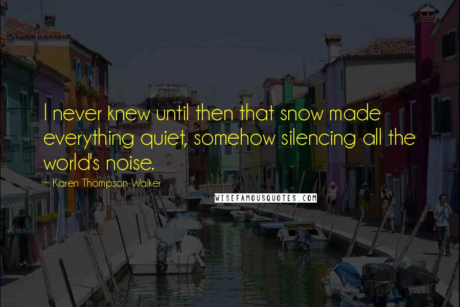 Karen Thompson Walker Quotes: I never knew until then that snow made everything quiet, somehow silencing all the world's noise.