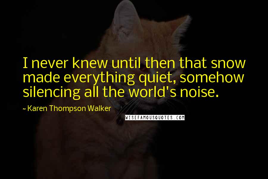 Karen Thompson Walker Quotes: I never knew until then that snow made everything quiet, somehow silencing all the world's noise.