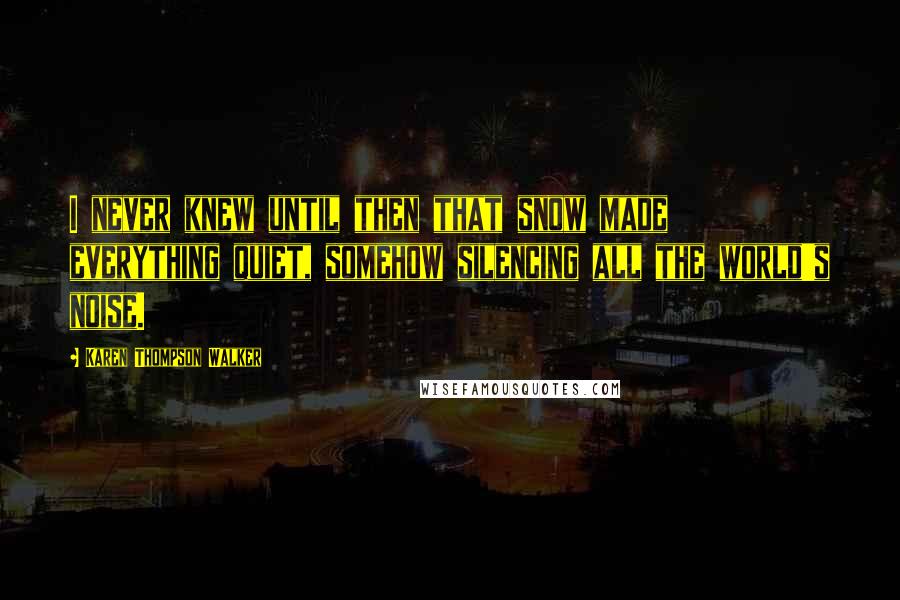 Karen Thompson Walker Quotes: I never knew until then that snow made everything quiet, somehow silencing all the world's noise.