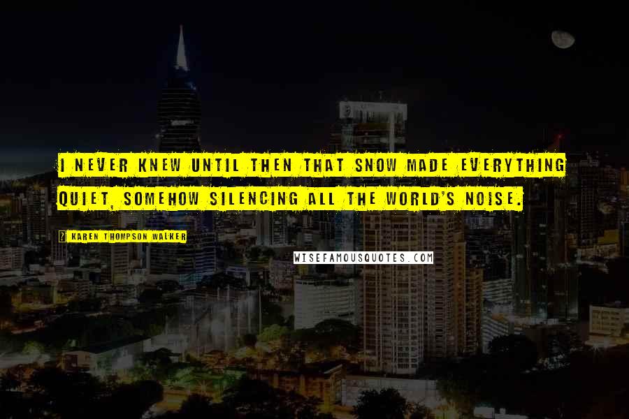 Karen Thompson Walker Quotes: I never knew until then that snow made everything quiet, somehow silencing all the world's noise.