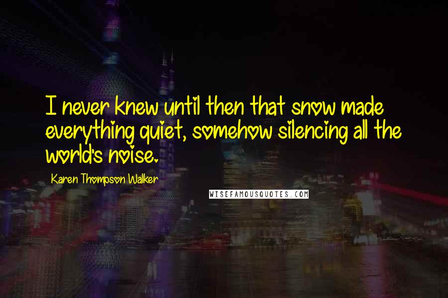 Karen Thompson Walker Quotes: I never knew until then that snow made everything quiet, somehow silencing all the world's noise.