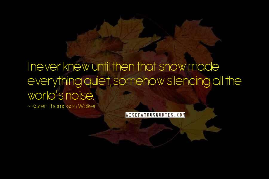 Karen Thompson Walker Quotes: I never knew until then that snow made everything quiet, somehow silencing all the world's noise.