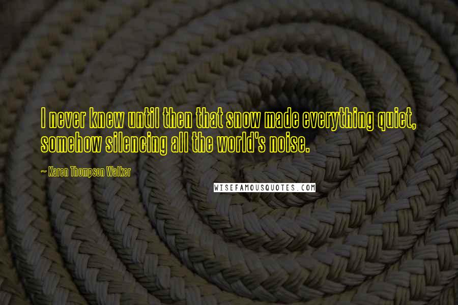 Karen Thompson Walker Quotes: I never knew until then that snow made everything quiet, somehow silencing all the world's noise.