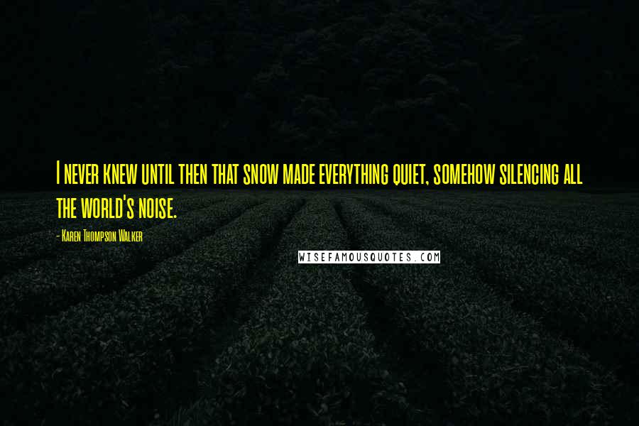 Karen Thompson Walker Quotes: I never knew until then that snow made everything quiet, somehow silencing all the world's noise.