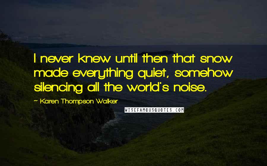 Karen Thompson Walker Quotes: I never knew until then that snow made everything quiet, somehow silencing all the world's noise.