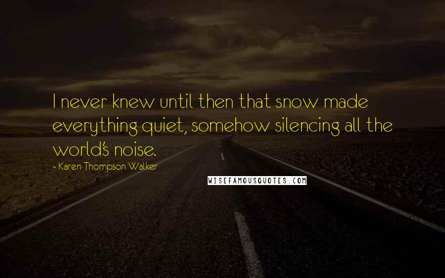 Karen Thompson Walker Quotes: I never knew until then that snow made everything quiet, somehow silencing all the world's noise.