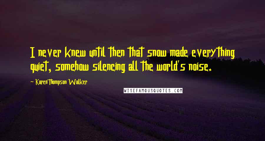 Karen Thompson Walker Quotes: I never knew until then that snow made everything quiet, somehow silencing all the world's noise.