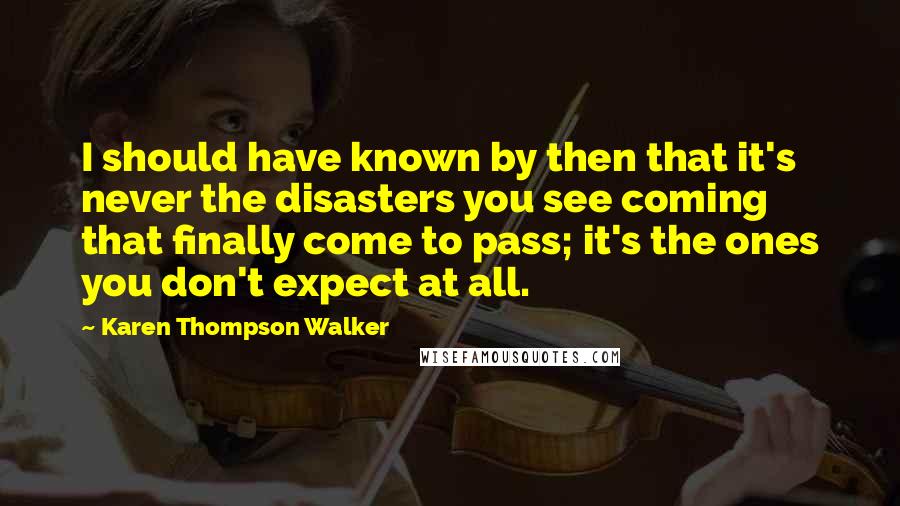 Karen Thompson Walker Quotes: I should have known by then that it's never the disasters you see coming that finally come to pass; it's the ones you don't expect at all.