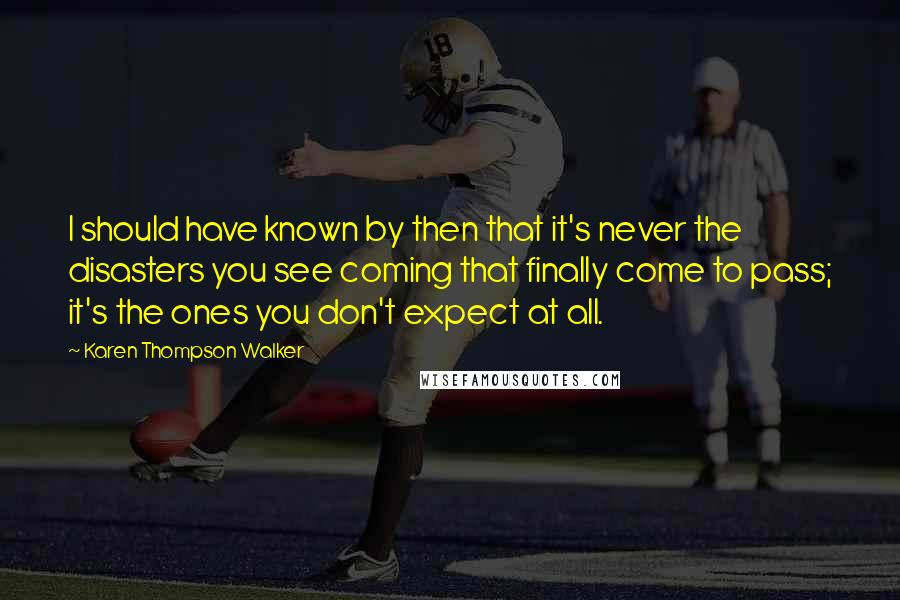 Karen Thompson Walker Quotes: I should have known by then that it's never the disasters you see coming that finally come to pass; it's the ones you don't expect at all.