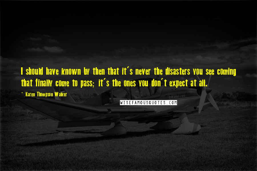 Karen Thompson Walker Quotes: I should have known by then that it's never the disasters you see coming that finally come to pass; it's the ones you don't expect at all.