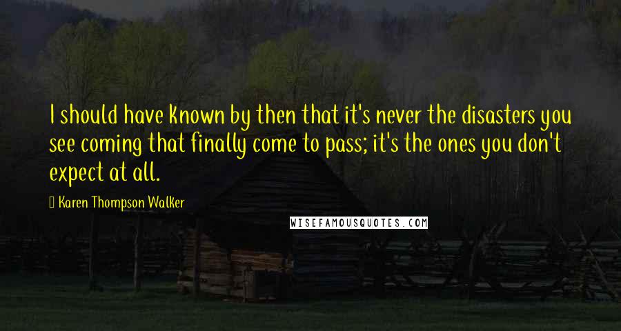 Karen Thompson Walker Quotes: I should have known by then that it's never the disasters you see coming that finally come to pass; it's the ones you don't expect at all.