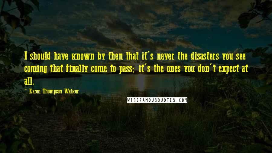 Karen Thompson Walker Quotes: I should have known by then that it's never the disasters you see coming that finally come to pass; it's the ones you don't expect at all.