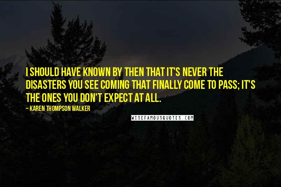 Karen Thompson Walker Quotes: I should have known by then that it's never the disasters you see coming that finally come to pass; it's the ones you don't expect at all.