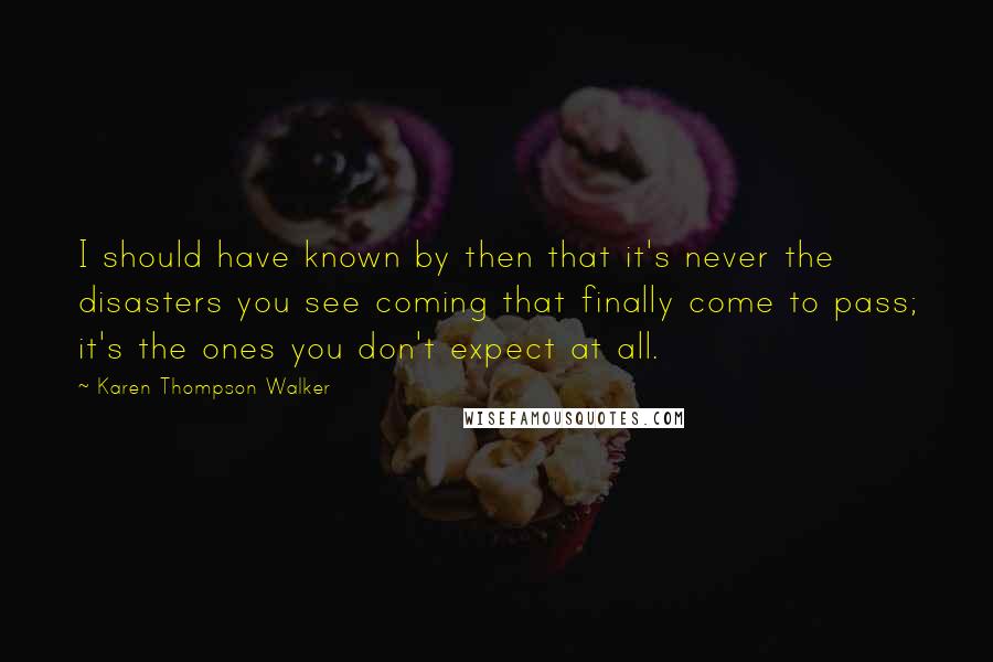 Karen Thompson Walker Quotes: I should have known by then that it's never the disasters you see coming that finally come to pass; it's the ones you don't expect at all.