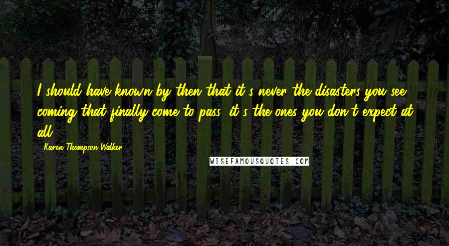 Karen Thompson Walker Quotes: I should have known by then that it's never the disasters you see coming that finally come to pass; it's the ones you don't expect at all.