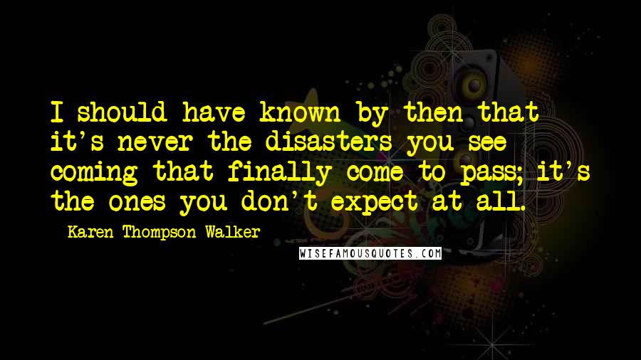 Karen Thompson Walker Quotes: I should have known by then that it's never the disasters you see coming that finally come to pass; it's the ones you don't expect at all.