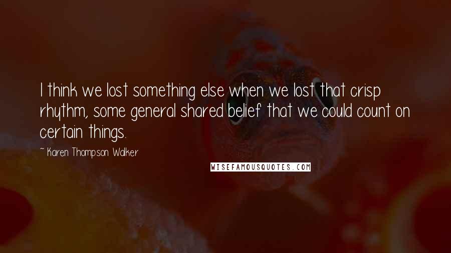 Karen Thompson Walker Quotes: I think we lost something else when we lost that crisp rhythm, some general shared belief that we could count on certain things.