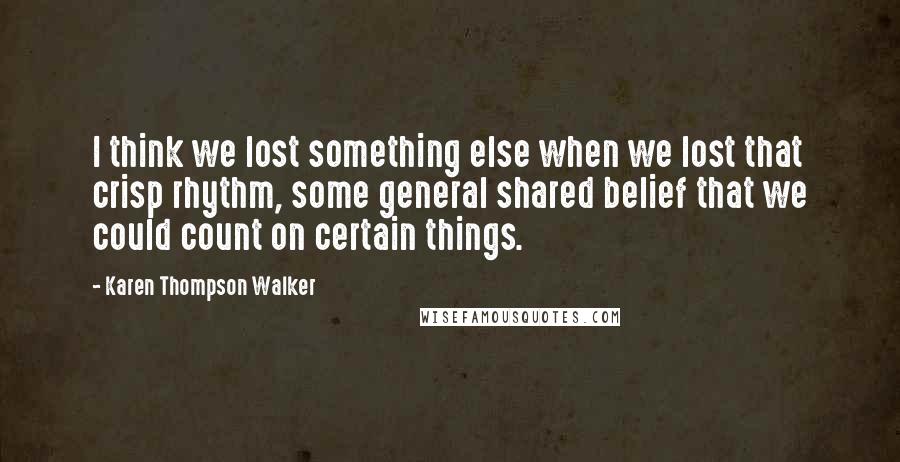 Karen Thompson Walker Quotes: I think we lost something else when we lost that crisp rhythm, some general shared belief that we could count on certain things.