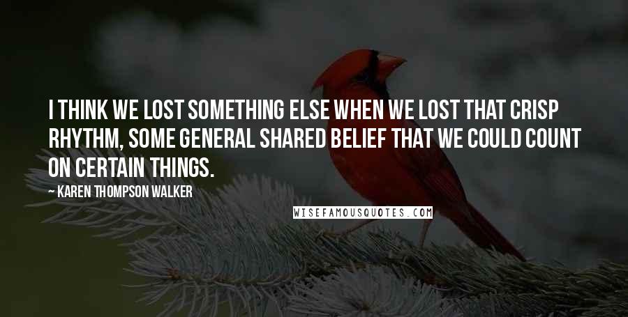 Karen Thompson Walker Quotes: I think we lost something else when we lost that crisp rhythm, some general shared belief that we could count on certain things.