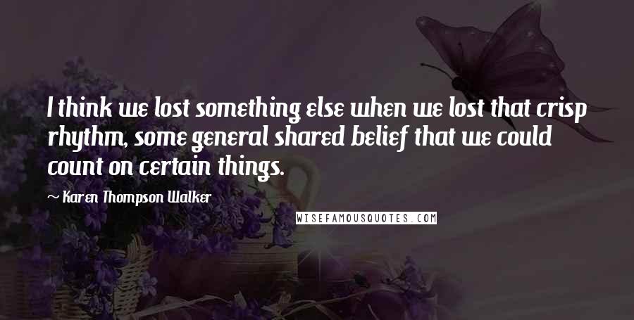 Karen Thompson Walker Quotes: I think we lost something else when we lost that crisp rhythm, some general shared belief that we could count on certain things.