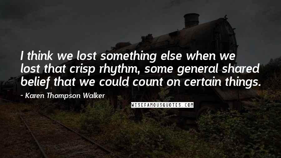 Karen Thompson Walker Quotes: I think we lost something else when we lost that crisp rhythm, some general shared belief that we could count on certain things.
