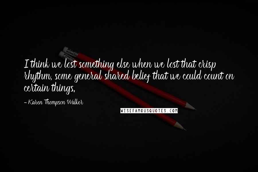 Karen Thompson Walker Quotes: I think we lost something else when we lost that crisp rhythm, some general shared belief that we could count on certain things.