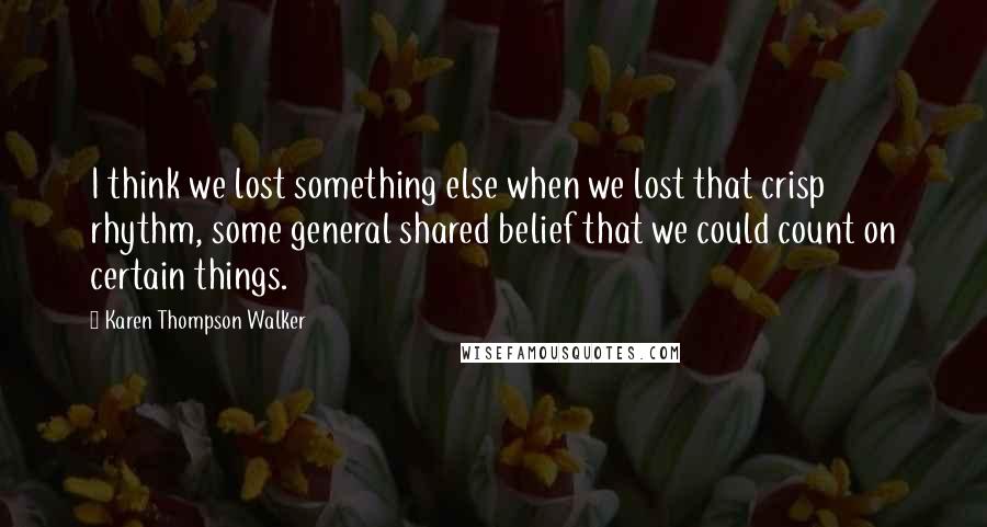 Karen Thompson Walker Quotes: I think we lost something else when we lost that crisp rhythm, some general shared belief that we could count on certain things.