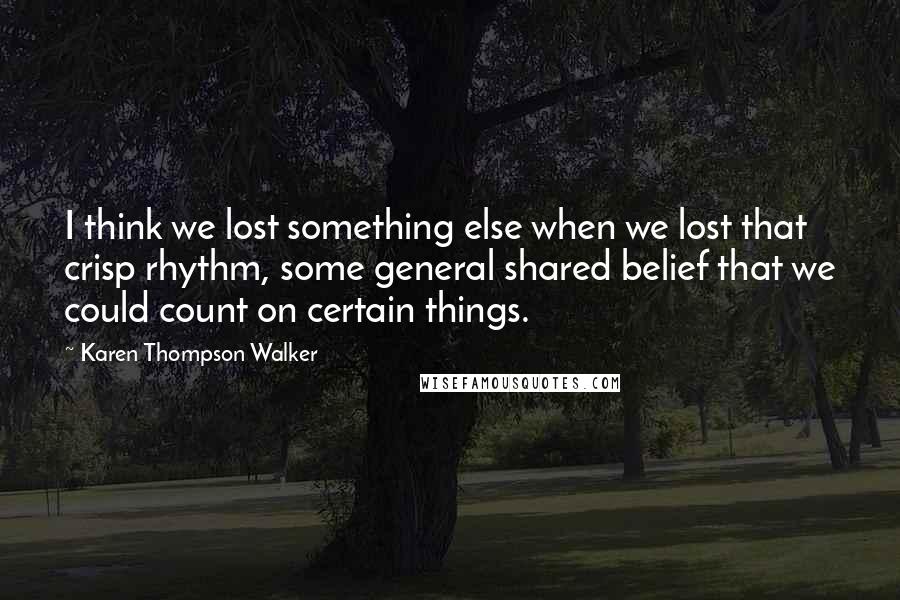 Karen Thompson Walker Quotes: I think we lost something else when we lost that crisp rhythm, some general shared belief that we could count on certain things.