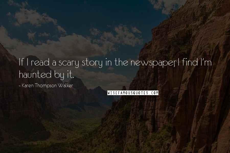 Karen Thompson Walker Quotes: If I read a scary story in the newspaper, I find I'm haunted by it.
