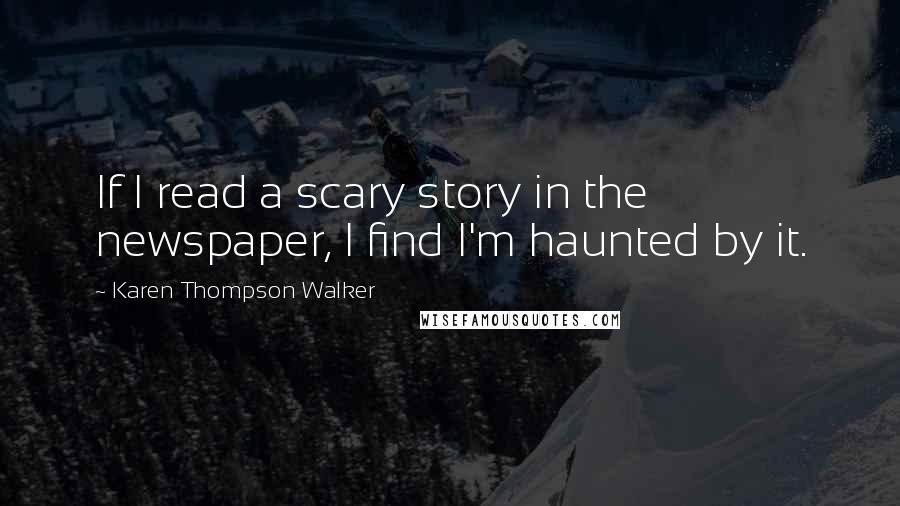 Karen Thompson Walker Quotes: If I read a scary story in the newspaper, I find I'm haunted by it.