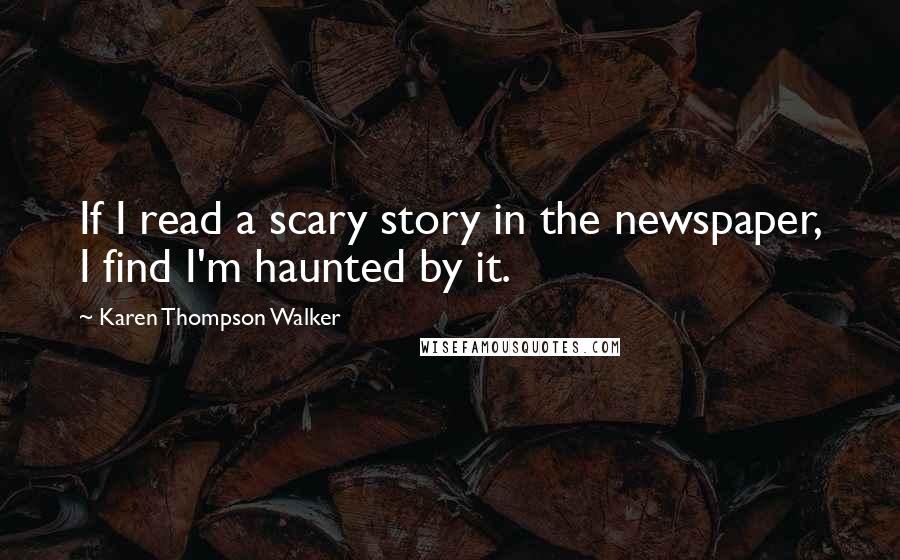 Karen Thompson Walker Quotes: If I read a scary story in the newspaper, I find I'm haunted by it.