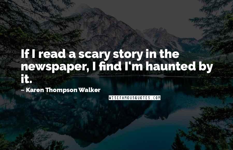 Karen Thompson Walker Quotes: If I read a scary story in the newspaper, I find I'm haunted by it.