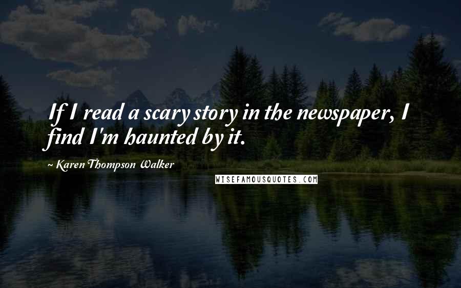 Karen Thompson Walker Quotes: If I read a scary story in the newspaper, I find I'm haunted by it.