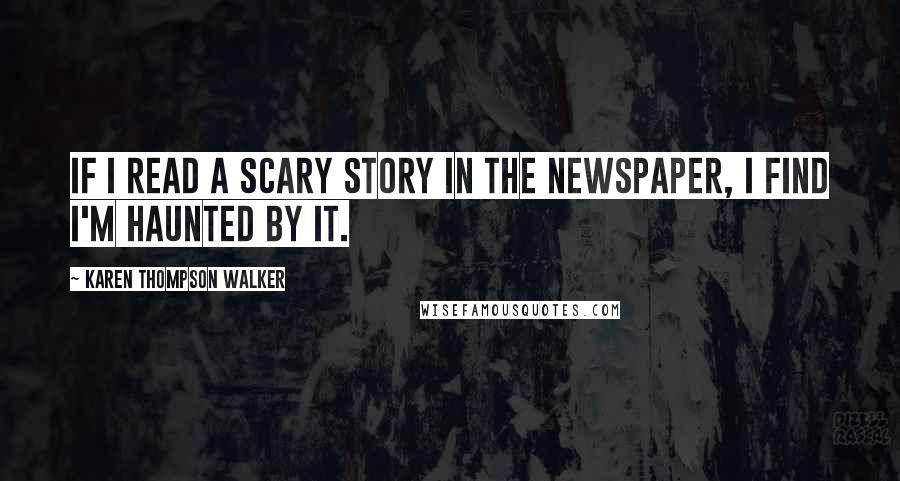 Karen Thompson Walker Quotes: If I read a scary story in the newspaper, I find I'm haunted by it.