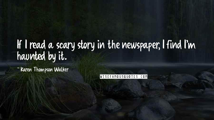 Karen Thompson Walker Quotes: If I read a scary story in the newspaper, I find I'm haunted by it.