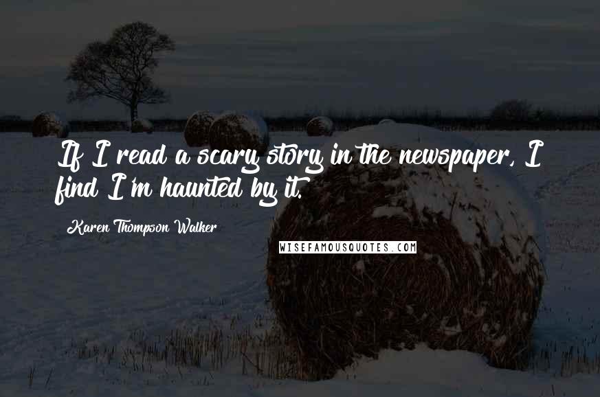 Karen Thompson Walker Quotes: If I read a scary story in the newspaper, I find I'm haunted by it.