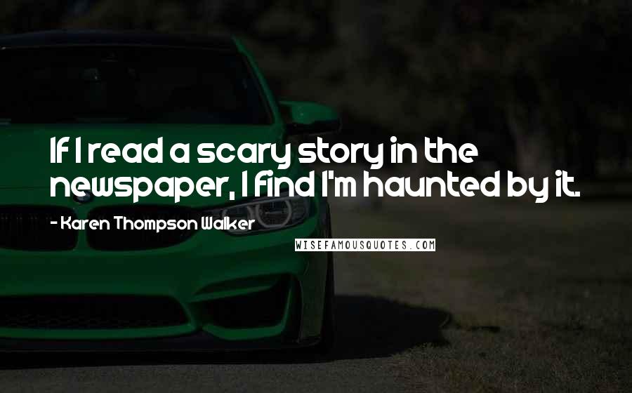 Karen Thompson Walker Quotes: If I read a scary story in the newspaper, I find I'm haunted by it.